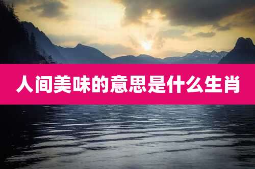 人间美味的意思是什么生肖