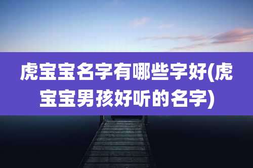 虎宝宝名字有哪些字好(虎宝宝男孩好听的名字)