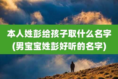 本人姓彭给孩子取什么名字(男宝宝姓彭好听的名字)