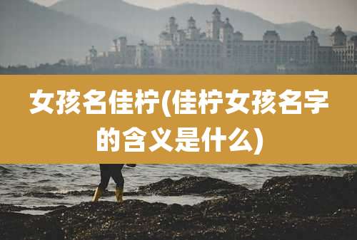 女孩名佳柠(佳柠女孩名字的含义是什么)