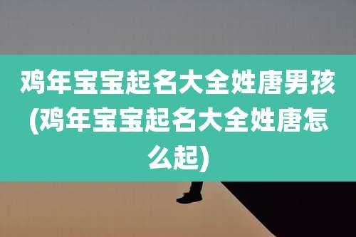 鸡年宝宝起名大全姓唐男孩(鸡年宝宝起名大全姓唐怎么起)