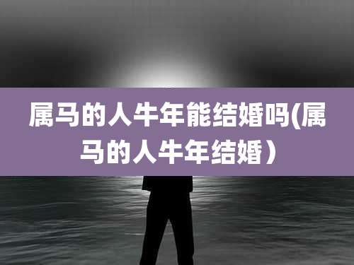 属马的人牛年能结婚吗(属马的人牛年结婚）