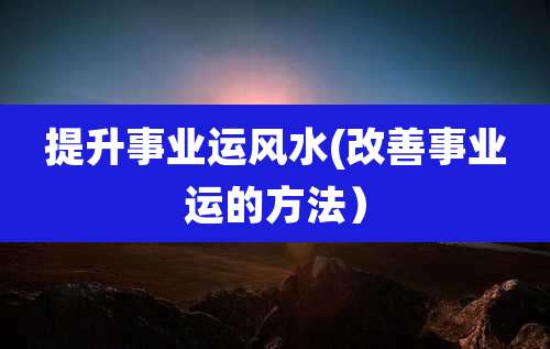 提升事业运风水(改善事业运的方法）