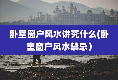 卧室窗户风水讲究什么(卧室窗户风水禁忌）