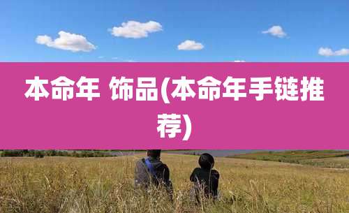 本命年 饰品(本命年手链推荐)