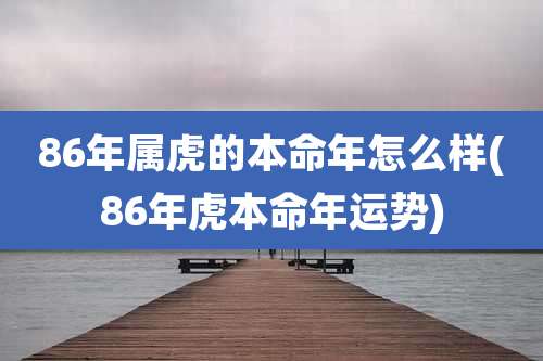 86年属虎的本命年怎么样(86年虎本命年运势)