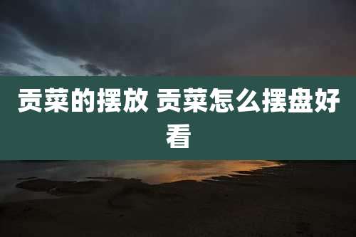 贡菜的摆放 贡菜怎么摆盘好看