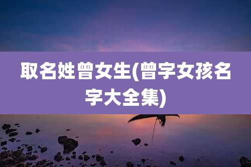 取名姓曾女生(曾字女孩名字大全集)