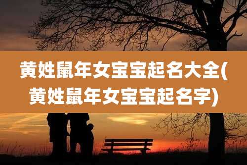 黄姓鼠年女宝宝起名大全(黄姓鼠年女宝宝起名字)