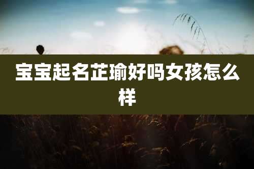 宝宝起名芷瑜好吗女孩怎么样