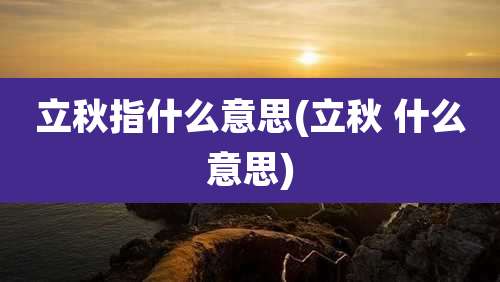 立秋指什么意思(立秋 什么意思)