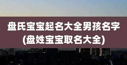 盘氏宝宝起名大全男孩名字(盘姓宝宝取名大全)