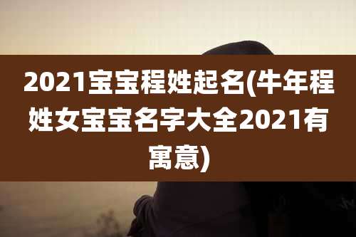 2021宝宝程姓起名(牛年程姓女宝宝名字大全2021有寓意)