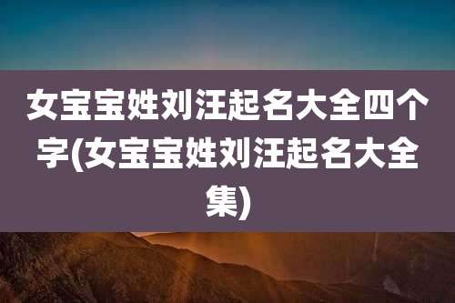 女宝宝姓刘汪起名大全四个字(女宝宝姓刘汪起名大全集)