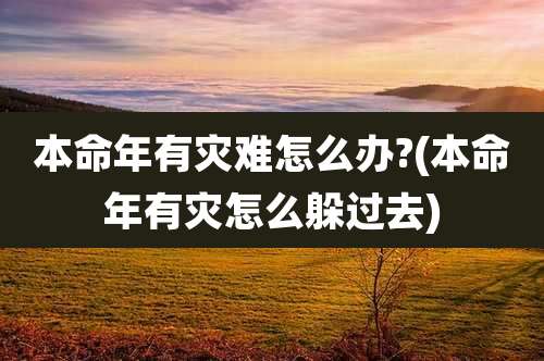 本命年有灾难怎么办?(本命年有灾怎么躲过去)