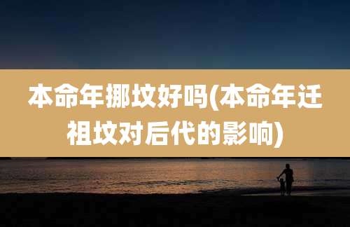 本命年挪坟好吗(本命年迁祖坟对后代的影响)
