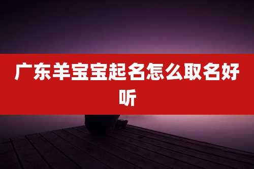 广东羊宝宝起名怎么取名好听