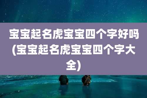 宝宝起名虎宝宝四个字好吗(宝宝起名虎宝宝四个字大全)