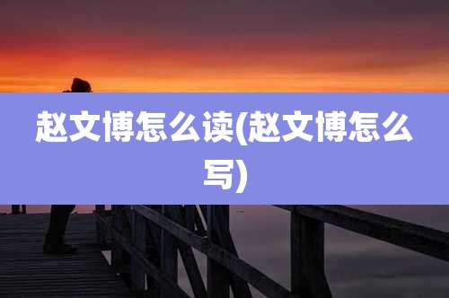 赵文博怎么读(赵文博怎么写)