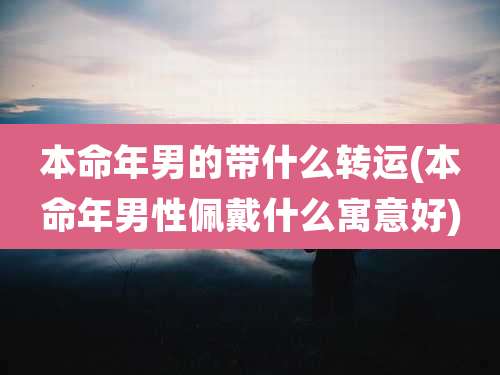 本命年男的带什么转运(本命年男性佩戴什么寓意好)