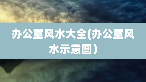 办公室风水大全(办公室风水示意图)