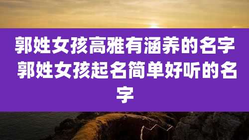 郭姓女孩高雅有涵养的名字 郭姓女孩起名简单好听的名字