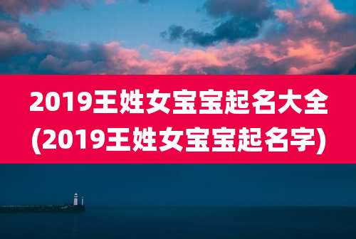 2019王姓女宝宝起名大全(2019王姓女宝宝起名字)