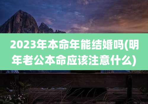 2023年本命年能结婚吗(明年老公本命应该注意什么)