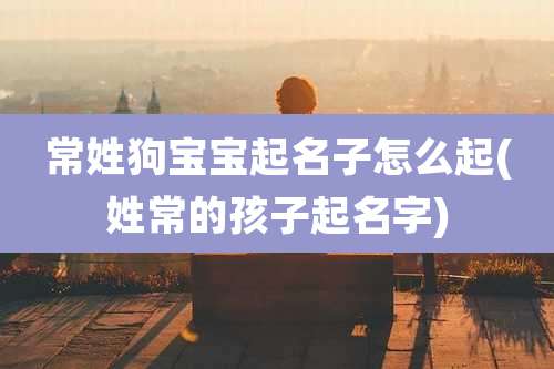 常姓狗宝宝起名子怎么起(姓常的孩子起名字)