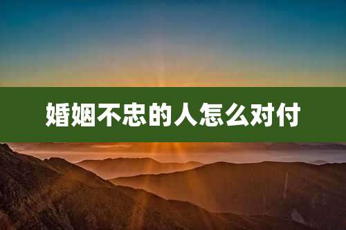 婚姻不忠的人怎么对付