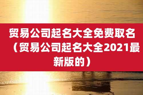 贸易公司起名大全免费取名(贸易公司起名大全2021最新版的)