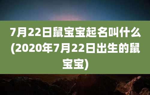 7月22日鼠宝宝起名叫什么(2020年7月22日出生的鼠宝宝)