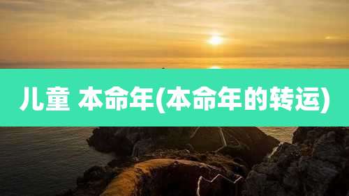 儿童 本命年(本命年的转运)