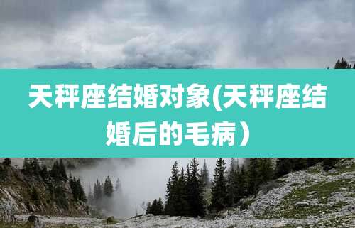 天秤座结婚对象(天秤座结婚后的毛病)