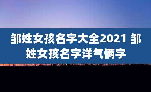 邹姓女孩名字大全2021 邹姓女孩名字洋气俩字
