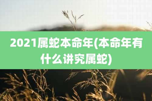 2021属蛇本命年(本命年有什么讲究属蛇)