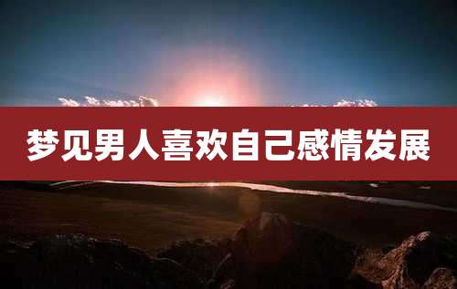 梦见男人喜欢自己感情发展