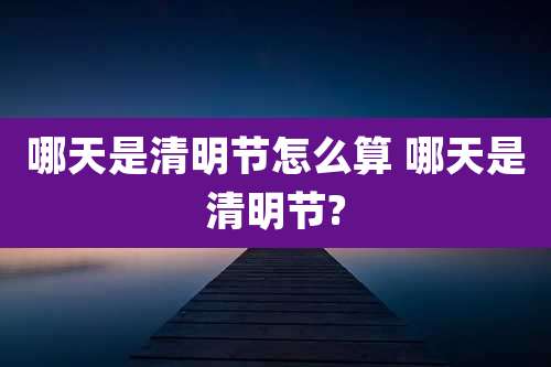 哪天是清明节怎么算 哪天是清明节?