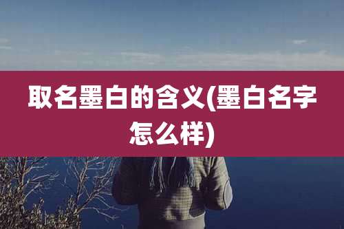 取名墨白的含义(墨白名字怎么样)