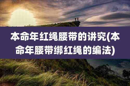 本命年红绳腰带的讲究(本命年腰带绑红绳的编法)