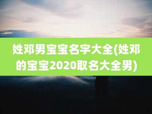 姓邓男宝宝名字大全(姓邓的宝宝2020取名大全男)