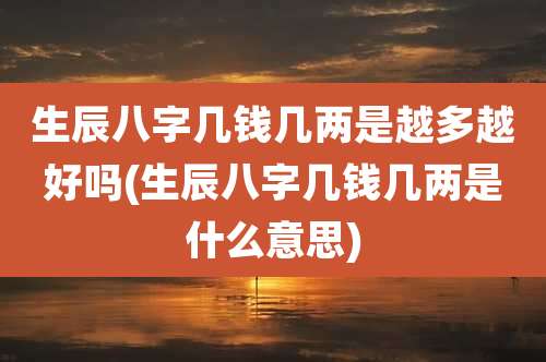 生辰八字几钱几两是越多越好吗(生辰八字几钱几两是什么意思)