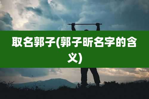 取名郭子(郭子昕名字的含义)