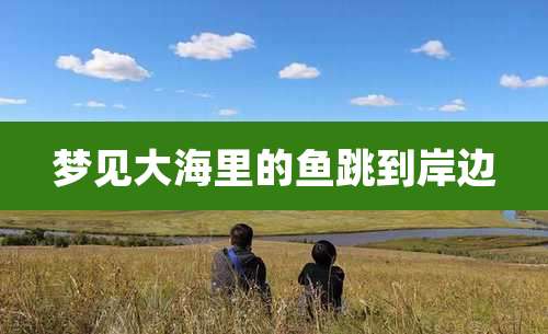 梦见大海里的鱼跳到岸边