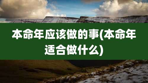 本命年应该做的事(本命年适合做什么)