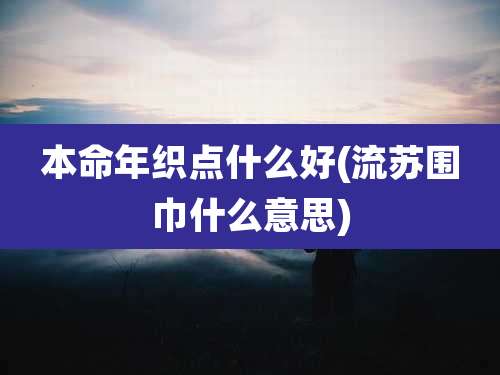 本命年织点什么好(流苏围巾什么意思)