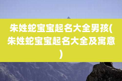 朱姓蛇宝宝起名大全男孩(朱姓蛇宝宝起名大全及寓意)