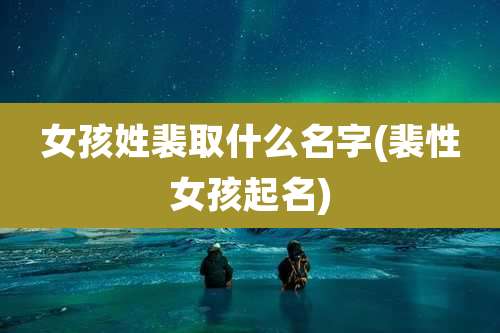 女孩姓裴取什么名字(裴性女孩起名)