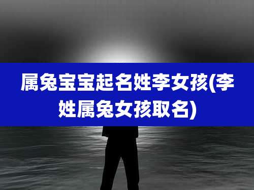 属兔宝宝起名姓李女孩(李姓属兔女孩取名)