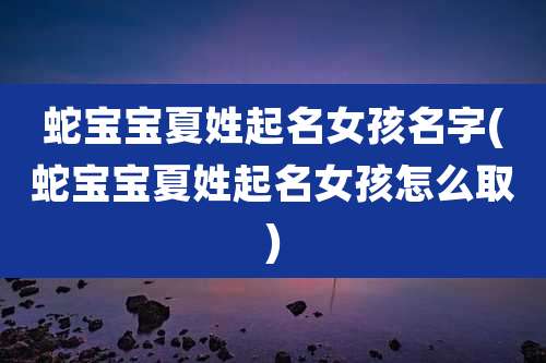 蛇宝宝夏姓起名女孩名字(蛇宝宝夏姓起名女孩怎么取)